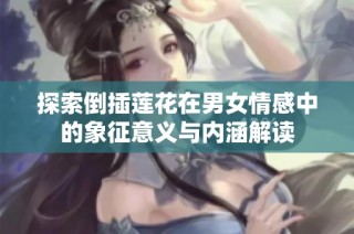 探索倒插莲花在男女情感中的象征意义与内涵解读