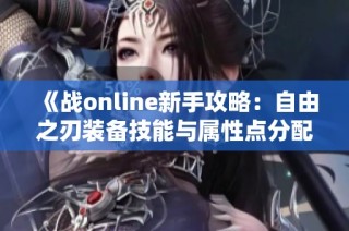 《战online新手攻略：自由之刃装备技能与属性点分配指南》