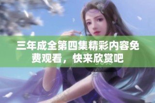 三年成全第四集精彩内容免费观看，快来欣赏吧