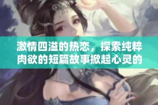 激情四溢的热恋，探索纯粹肉欲的短篇故事掀起心灵的狂潮