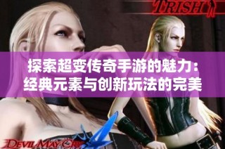 探索超变传奇手游的魅力：经典元素与创新玩法的完美结合