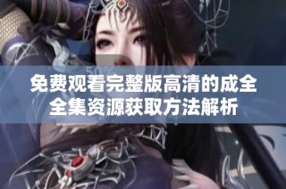 免费观看完整版高清的成全全集资源获取方法解析