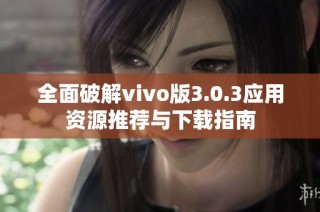 全面破解vivo版3.0.3应用资源推荐与下载指南