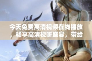 今天免费高清视频在线播放，畅享高清视听盛宴，带给你全新体验