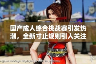 国产成人综合挑战赛引发热潮，全新寸止规则引人关注