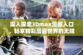 深入探索3Dmax漫画入口，畅享精彩漫画世界的无限魅力