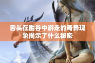 舌头在幽谷中游走的奇异现象揭示了什么秘密