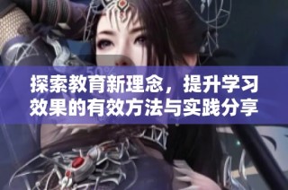 探索教育新理念，提升学习效果的有效方法与实践分享
