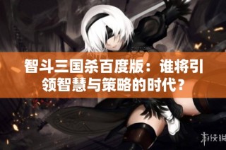 智斗三国杀百度版：谁将引领智慧与策略的时代？