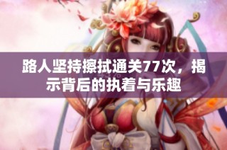 路人坚持擦拭通关77次，揭示背后的执着与乐趣