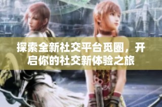 探索全新社交平台觅圈，开启你的社交新体验之旅
