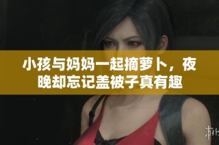 小孩与妈妈一起摘萝卜，夜晚却忘记盖被子真有趣