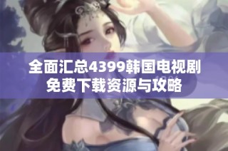全面汇总4399韩国电视剧免费下载资源与攻略