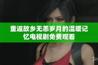 重返故乡无恙岁月的温暖记忆电视剧免费观看