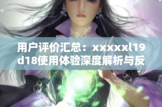 用户评价汇总：xxxxxl19d18使用体验深度解析与反馈