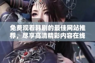 免费观看韩剧的最佳网站推荐，尽享高清精彩内容在线畅看