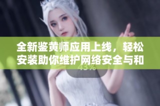 全新鉴黄师应用上线，轻松安装助你维护网络安全与和谐环境