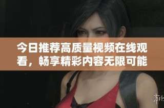 今日推荐高质量视频在线观看，畅享精彩内容无限可能