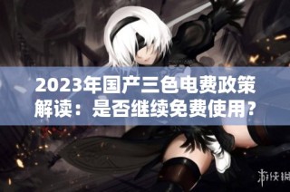 2023年国产三色电费政策解读：是否继续免费使用？
