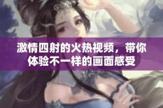 激情四射的火热视频，带你体验不一样的画面感受