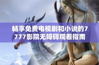 畅享免费电视剧和小说的7777影院无障碍观看指南