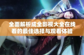 全面解析成全影视大全在线看的最佳选择与观看体验