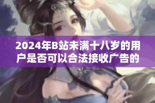 2024年B站未满十八岁的用户是否可以合法接收广告的详细分析