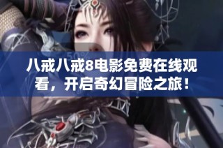八戒八戒8电影免费在线观看，开启奇幻冒险之旅！