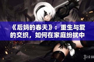 《后妈的春天》：重生与爱的交织，如何在家庭纷扰中找寻温暖与希望