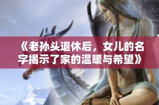 《老孙头退休后，女儿的名字揭示了家的温暖与希望》
