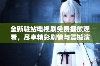 全新驻站电视剧免费播放观看，尽享精彩剧情与震撼演出