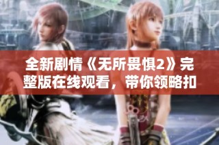 全新剧情《无所畏惧2》完整版在线观看，带你领略扣人心弦的故事发展