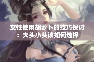 女性使用胡萝卜的技巧探讨：大头小头该如何选择