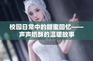 校园日常中的甜蜜回忆——声声奶酥的温暖故事