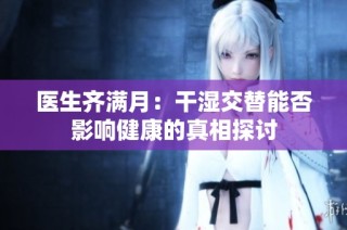 医生齐满月：干湿交替能否影响健康的真相探讨