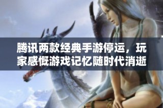 腾讯两款经典手游停运，玩家感慨游戏记忆随时代消逝