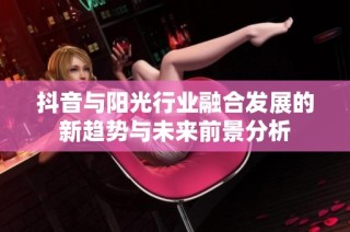 抖音与阳光行业融合发展的新趋势与未来前景分析