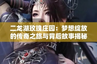 二龙湖玫瑰庄园：梦想绽放的传奇之旅与背后故事揭秘