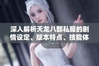 深入解析天龙八部私服的剧情设定、版本特点、技能体系与装备配置