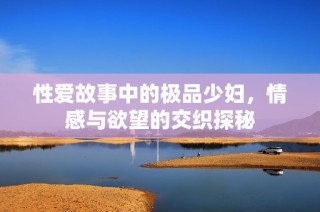 性爱故事中的极品少妇，情感与欲望的交织探秘