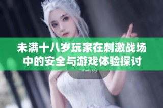 未满十八岁玩家在刺激战场中的安全与游戏体验探讨