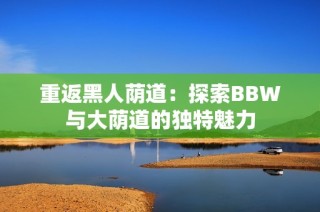 重返黑人荫道：探索BBW与大荫道的独特魅力