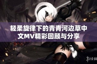 轻柔旋律下的青青河边草中文MV精彩回顾与分享