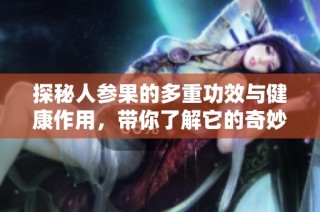 探秘人参果的多重功效与健康作用，带你了解它的奇妙之处