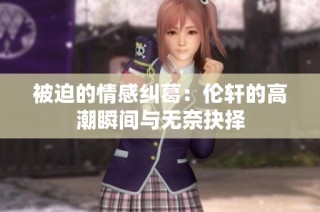 被迫的情感纠葛：伦轩的高潮瞬间与无奈抉择