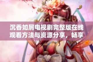 沉香如屑电视剧完整版在线观看方法与资源分享，畅享精彩剧情体验