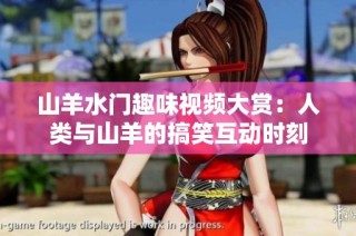 山羊水门趣味视频大赏：人类与山羊的搞笑互动时刻