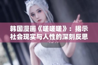 韩国漫画《嗟嗟嗟》：揭示社会现实与人性的深刻反思