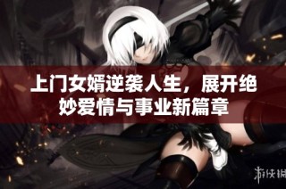 上门女婿逆袭人生，展开绝妙爱情与事业新篇章