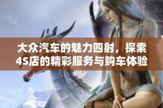 大众汽车的魅力四射，探索4S店的精彩服务与购车体验